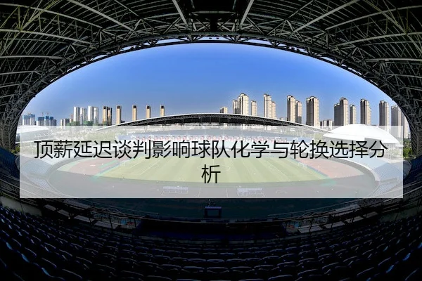 顶薪延迟谈判影响球队化学与轮换选择分析