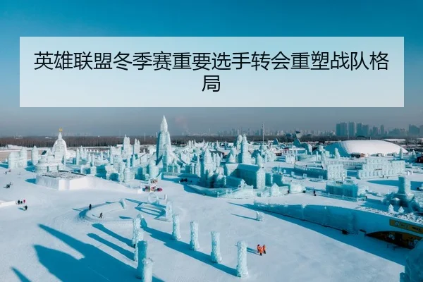 英雄联盟冬季赛重要选手转会重塑战队格局（Tianbo）